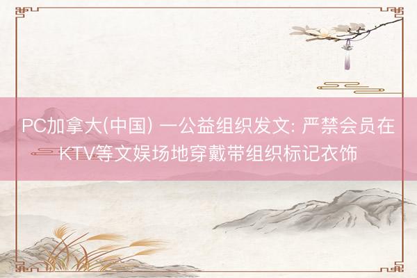 PC加拿大(中国) 一公益组织发文: 严禁会员在KTV等文娱场地穿戴带组织标记衣饰