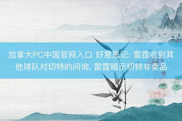 加拿大PC中国官网入口 好意思记: 雷霆收到其他球队对切特的问询, 雷霆暗示切特非卖品
