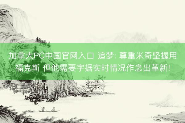 加拿大PC中国官网入口 追梦: 尊重米奇坚握用福克斯 但他需要字据实时情况作念出革新!