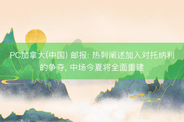 PC加拿大(中国) 邮报: 热刺阐述加入对托纳利的争夺， 中场今夏将全面重建