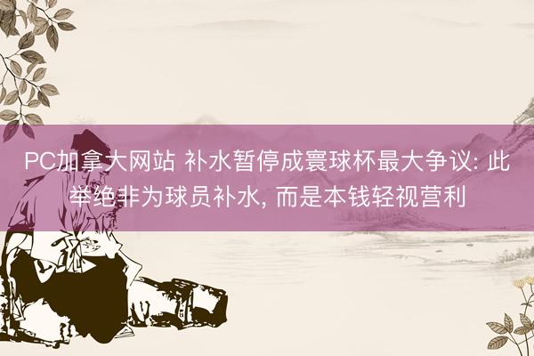 PC加拿大网站 补水暂停成寰球杯最大争议: 此举绝非为球员补水， 而是本钱轻视营利
