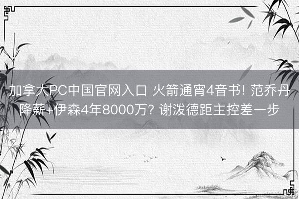加拿大PC中国官网入口 火箭通宵4音书! 范乔丹降薪+伊森4年8000万? 谢泼德距主控差一步