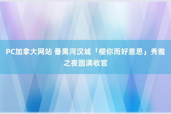 PC加拿大网站 番禺河汉城「樱你而好意思」秀雅之夜圆满收官