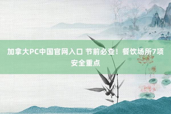 加拿大PC中国官网入口 节前必查!餐饮场所7项安全重点