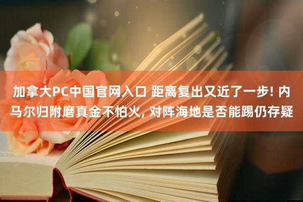 加拿大PC中国官网入口 距离复出又近了一步! 内马尔归附磨真金不怕火， 对阵海地是否能踢仍存疑