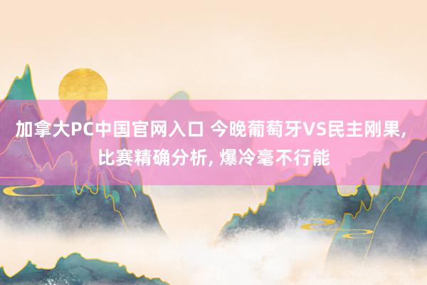 加拿大PC中国官网入口 今晚葡萄牙VS民主刚果， 比赛精确分析， 爆冷毫不行能