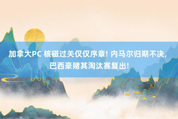 加拿大PC 核磁过关仅仅序章! 内马尔归期不决， 巴西豪赌其淘汰赛复出!
