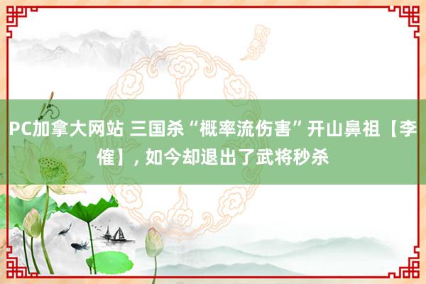 PC加拿大网站 三国杀“概率流伤害”开山鼻祖【李傕】， 如今却退出了武将秒杀