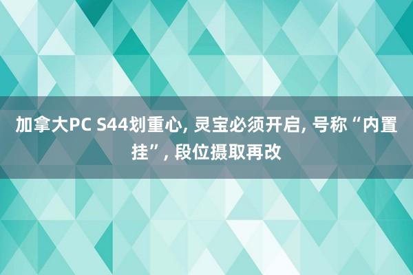 加拿大PC S44划重心， 灵宝必须开启， 号称“内置挂”， 段位摄取再改