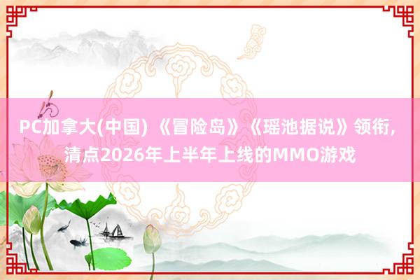 PC加拿大(中国) 《冒险岛》《瑶池据说》领衔， 清点2026年上半年上线的MMO游戏