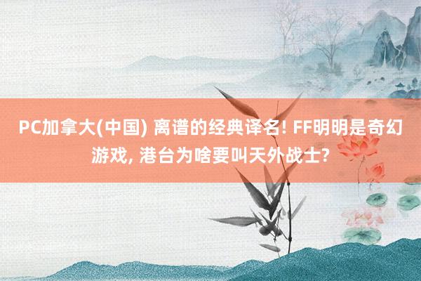 PC加拿大(中国) 离谱的经典译名! FF明明是奇幻游戏， 港台为啥要叫天外战士?