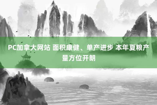 PC加拿大网站 面积康健、单产进步 本年夏粮产量方位开朗
