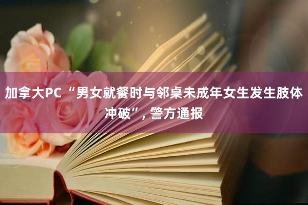 加拿大PC “男女就餐时与邻桌未成年女生发生肢体冲破”， 警方通报