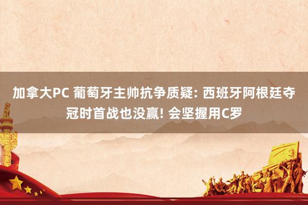 加拿大PC 葡萄牙主帅抗争质疑: 西班牙阿根廷夺冠时首战也没赢! 会坚握用C罗