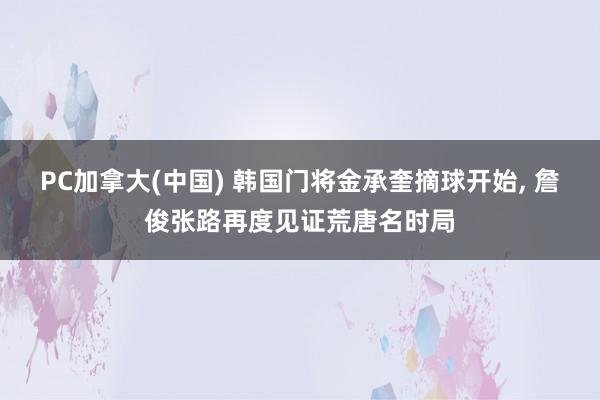 PC加拿大(中国) 韩国门将金承奎摘球开始， 詹俊张路再度见证荒唐名时局