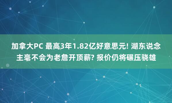 加拿大PC 最高3年1.82亿好意思元! 湖东说念主毫不会为老詹开顶薪? 报价仍将碾压骁雄