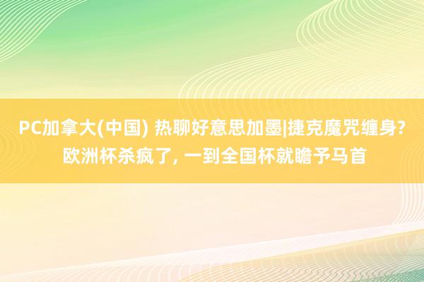 PC加拿大(中国) 热聊好意思加墨|捷克魔咒缠身? 欧洲杯杀疯了， 一到全国杯就瞻予马首