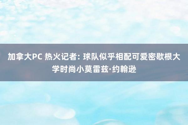 加拿大PC 热火记者: 球队似乎相配可爱密歇根大学时尚小莫雷兹·约翰逊